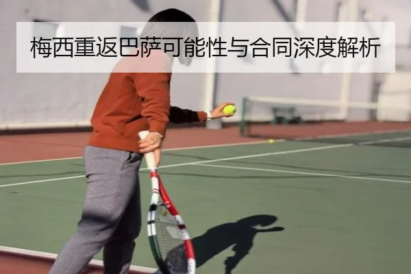 梅西重返巴萨可能性与合同深度解析（iyx）