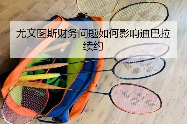尤文图斯财务问题如何影响迪巴拉续约